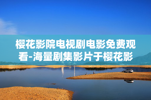 樱花影院电视剧电影免费观看-海量剧集影片于樱花影院免付费畅享