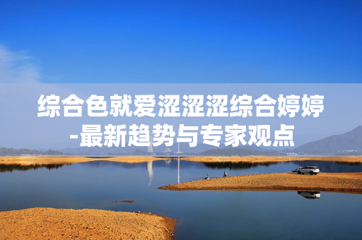 综合色就爱涩涩涩综合婷婷-最新趋势与专家观点 综合色就爱涩涩涩综合婷婷-最新趋势与专家观点