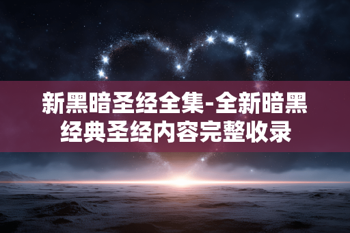 新黑暗圣经全集-全新暗黑经典圣经内容完整收录 新黑暗圣经全集-全新暗黑经典圣经内容完整收录