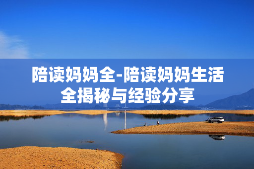 陪读妈妈全-陪读妈妈生活全揭秘与经验分享