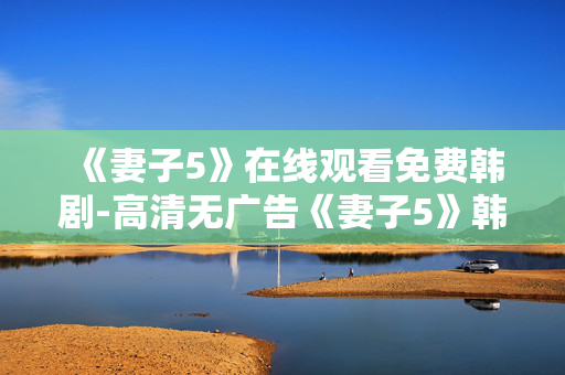 《妻子5》在线观看免费韩剧-高清无广告《妻子5》韩剧免费在线看 《妻子5》在线观看免费韩剧-高清无广告《妻子5》韩剧免费在线看