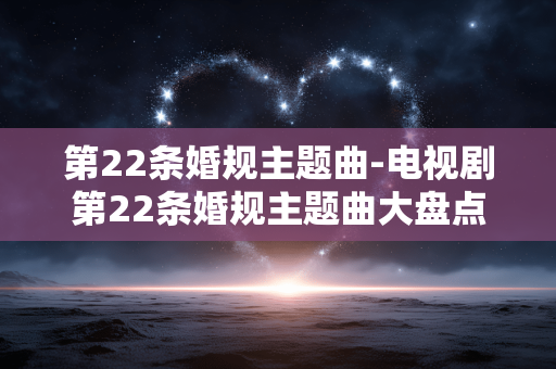 第22条婚规主题曲-电视剧第22条婚规主题曲大盘点