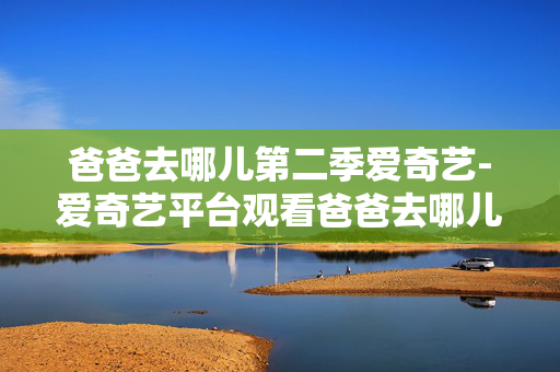 爸爸去哪儿第二季爱奇艺-爱奇艺平台观看爸爸去哪儿第二季节目 爸爸去哪儿第二季爱奇艺-爱奇艺平台观看爸爸去哪儿第二季节目