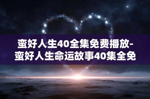 蛮好人生40全集免费播放-蛮好人生命运故事40集全免费在线看 蛮好人生40全集免费播放-蛮好人生命运故事40集全免费在线看