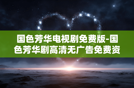 国色芳华电视剧免费版-国色芳华剧高清无广告免费资源 国色芳华电视剧免费版-国色芳华剧高清无广告免费资源