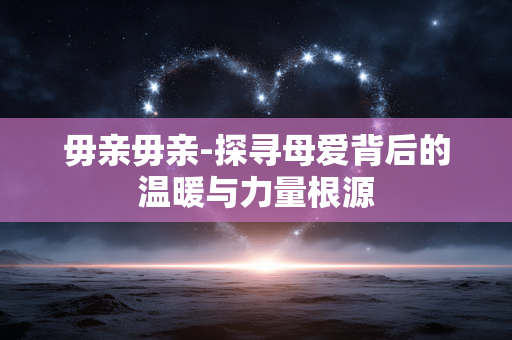 毋亲毋亲-探寻母爱背后的温暖与力量根源