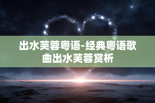 出水芙蓉粤语-经典粤语歌曲出水芙蓉赏析 出水芙蓉粤语-经典粤语歌曲出水芙蓉赏析