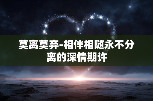 莫离莫弃-相伴相随永不分离的深情期许 莫离莫弃-相伴相随永不分离的深情期许