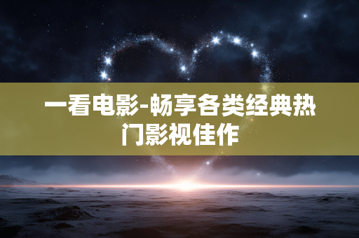 一看电影-畅享各类经典热门影视佳作 一看电影-畅享各类经典热门影视佳作