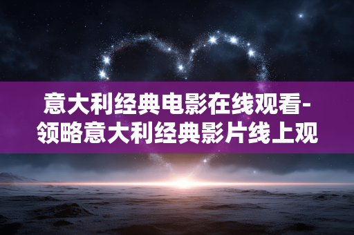 意大利经典电影在线观看-领略意大利经典影片线上观影体验 意大利经典电影在线观看-领略意大利经典影片线上观影体验