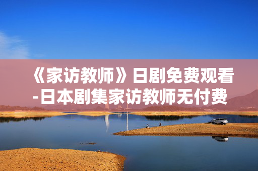 《家访教师》日剧免费观看-日本剧集家访教师无付费在线看 《家访教师》日剧免费观看-日本剧集家访教师无付费在线看