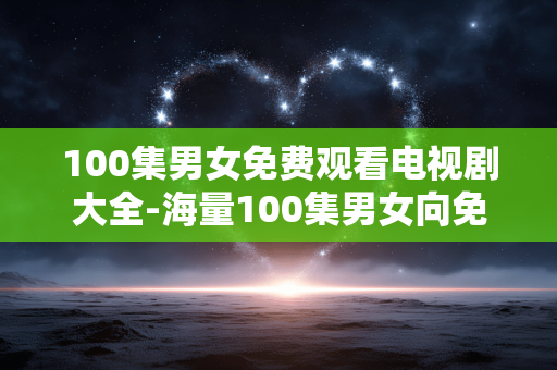 100集男女免费观看电视剧大全-海量100集男女向免费电视剧资源汇总 100集男女免费观看电视剧大全-海量100集男女向免费电视剧资源汇总