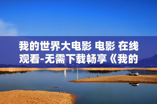 我的世界大电影 电影 在线观看-无需下载畅享《我的世界》大电影线上观影 我的世界大电影 电影 在线观看-无需下载畅享《我的世界》大电影线上观影
