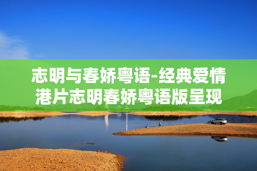 志明与春娇粤语-经典爱情港片志明春娇粤语版呈现