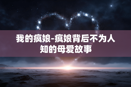 我的疯娘-疯娘背后不为人知的母爱故事 我的疯娘-疯娘背后不为人知的母爱故事