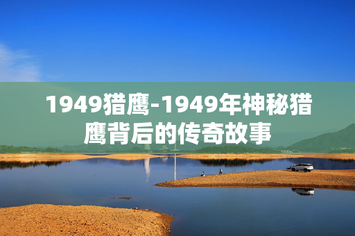 1949猎鹰-1949年神秘猎鹰背后的传奇故事 1949猎鹰-1949年神秘猎鹰背后的传奇故事