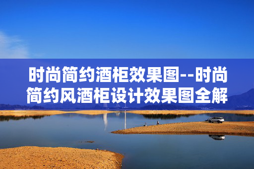 时尚简约酒柜效果图--时尚简约风酒柜设计效果图全解析
