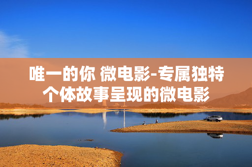 唯一的你 微电影-专属独特个体故事呈现的微电影