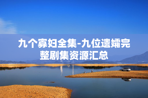 九个寡妇全集-九位遗孀完整剧集资源汇总