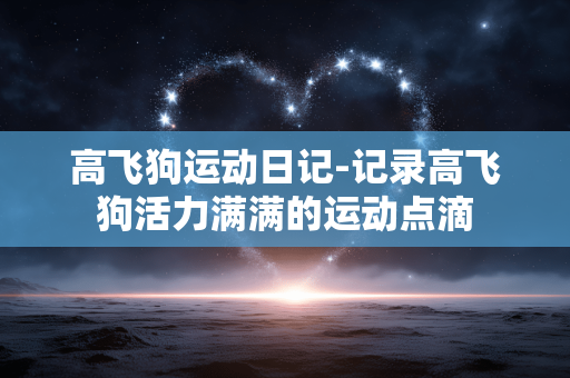 高飞狗运动日记-记录高飞狗活力满满的运动点滴 高飞狗运动日记-记录高飞狗活力满满的运动点滴