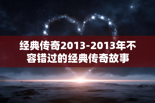 经典传奇2013-2013年不容错过的经典传奇故事 经典传奇2013-2013年不容错过的经典传奇故事
