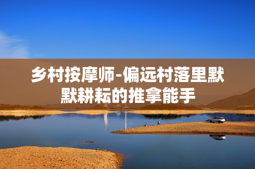 乡村按摩师-偏远村落里默默耕耘的推拿能手 乡村按摩师-偏远村落里默默耕耘的推拿能手