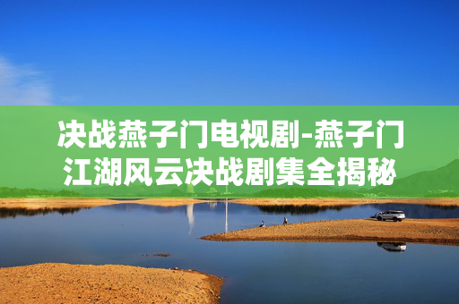 决战燕子门电视剧-燕子门江湖风云决战剧集全揭秘 决战燕子门电视剧-燕子门江湖风云决战剧集全揭秘