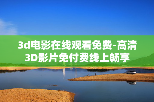 3d电影在线观看免费-高清3D影片免付费线上畅享 3d电影在线观看免费-高清3D影片免付费线上畅享