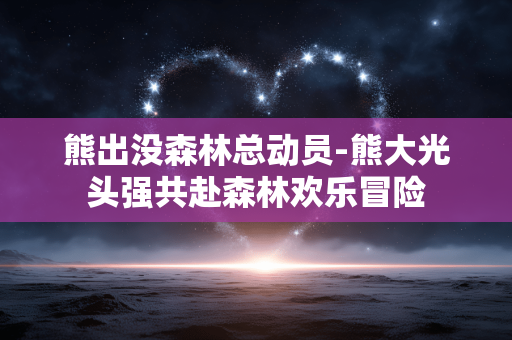 熊出没森林总动员-熊大光头强共赴森林欢乐冒险 熊出没森林总动员-熊大光头强共赴森林欢乐冒险