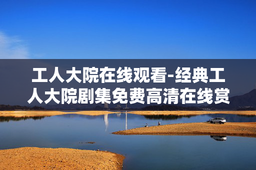 工人大院在线观看-经典工人大院剧集免费高清在线赏