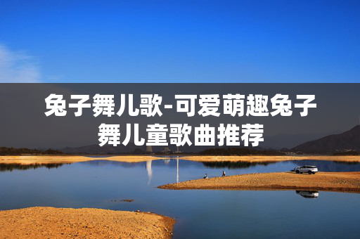 兔子舞儿歌-可爱萌趣兔子舞儿童歌曲推荐
