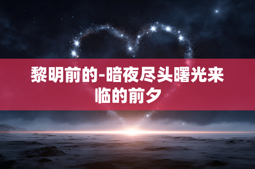 黎明前的-暗夜尽头曙光来临的前夕 黎明前的-暗夜尽头曙光来临的前夕