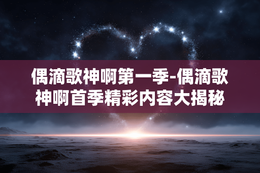 偶滴歌神啊第一季-偶滴歌神啊首季精彩内容大揭秘