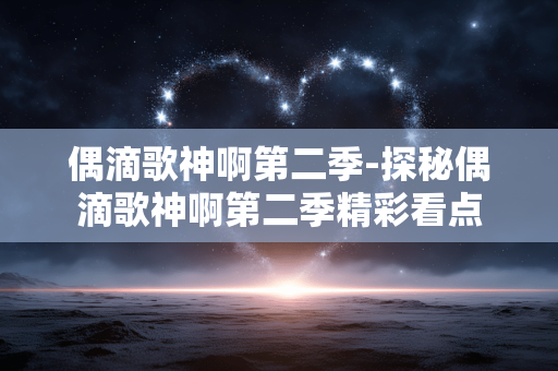 偶滴歌神啊第二季-探秘偶滴歌神啊第二季精彩看点