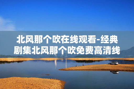 北风那个吹在线观看-经典剧集北风那个吹免费高清线上看