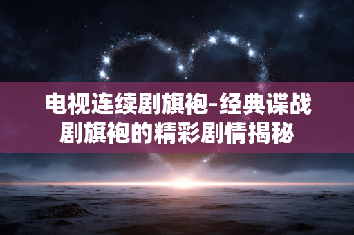 电视连续剧旗袍-经典谍战剧旗袍的精彩剧情揭秘