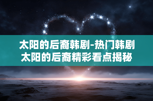 太阳的后裔韩剧-热门韩剧太阳的后裔精彩看点揭秘