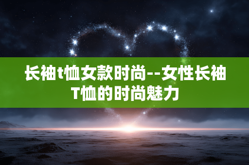 长袖t恤女款时尚--女性长袖T恤的时尚魅力