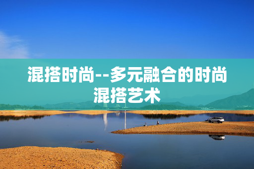 混搭时尚--多元融合的时尚混搭艺术