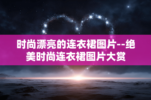 时尚漂亮的连衣裙图片--绝美时尚连衣裙图片大赏