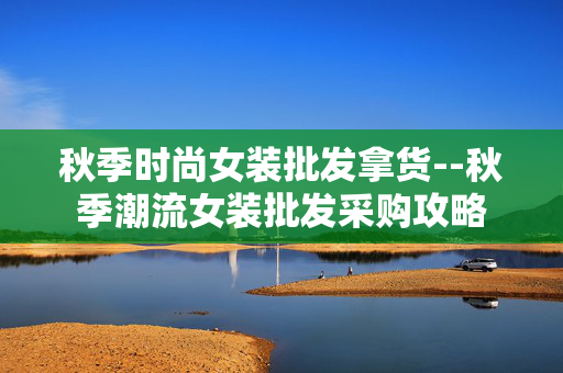 秋季时尚女装批发拿货--秋季潮流女装批发采购攻略