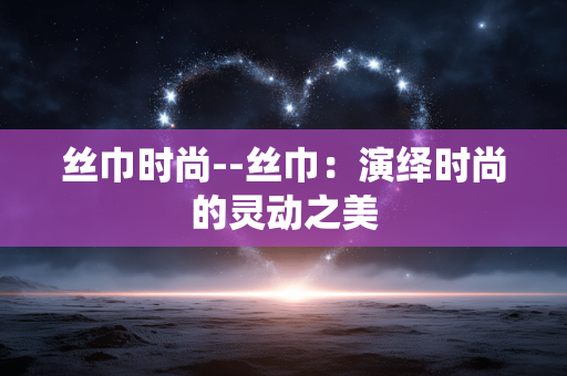 丝巾时尚--丝巾：演绎时尚的灵动之美