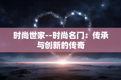 时尚世家--时尚名门：传承与创新的传奇