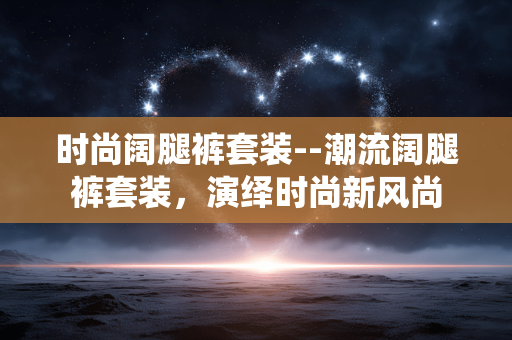 时尚阔腿裤套装--潮流阔腿裤套装，演绎时尚新风尚
