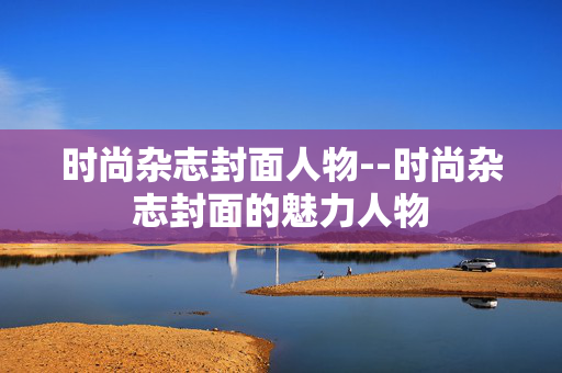 时尚杂志封面人物--时尚杂志封面的魅力人物