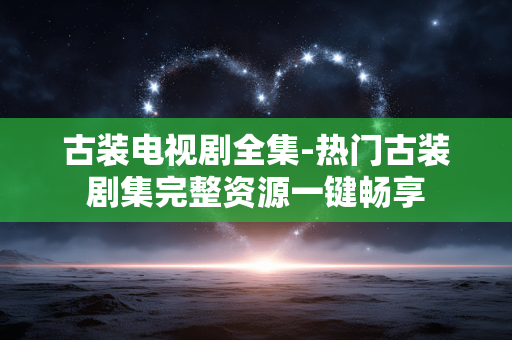 古装电视剧全集-热门古装剧集完整资源一键畅享