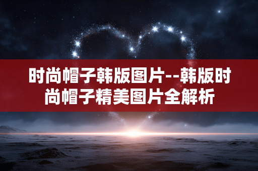 时尚帽子韩版图片--韩版时尚帽子精美图片全解析