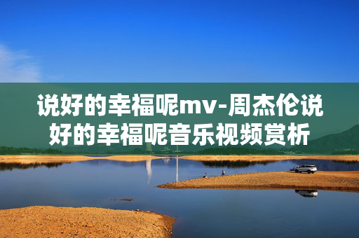 说好的幸福呢mv-周杰伦说好的幸福呢音乐视频赏析