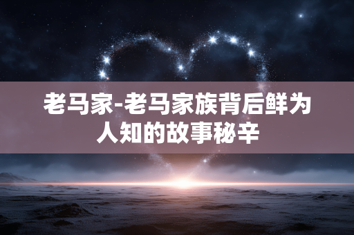 老马家-老马家族背后鲜为人知的故事秘辛