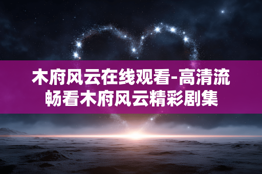 木府风云在线观看-高清流畅看木府风云精彩剧集